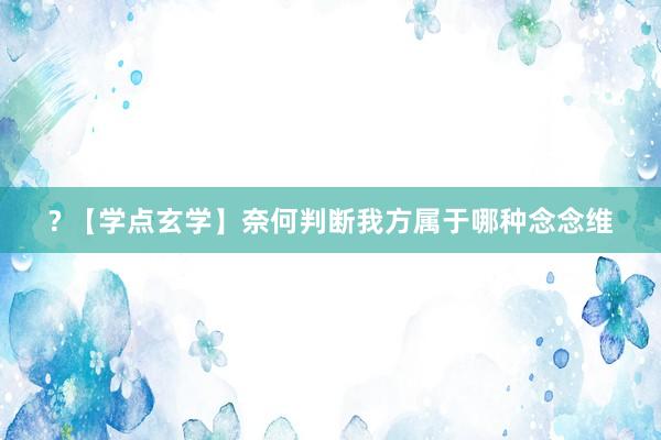 ? 【学点玄学】奈何判断我方属于哪种念念维