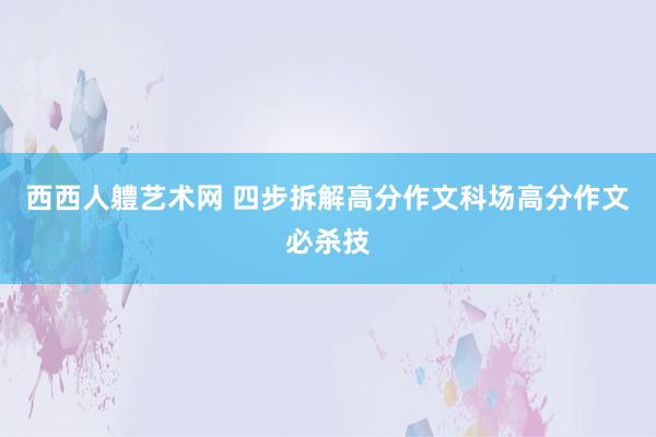 西西人軆艺术网 四步拆解高分作文科场高分作文必杀技