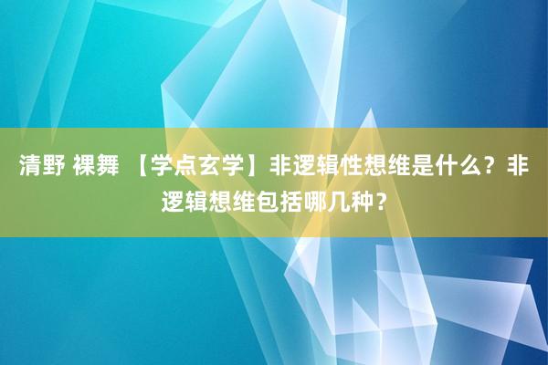 清野 裸舞 【学点玄学】非逻辑性想维是什么？非逻辑想维包括哪几种？