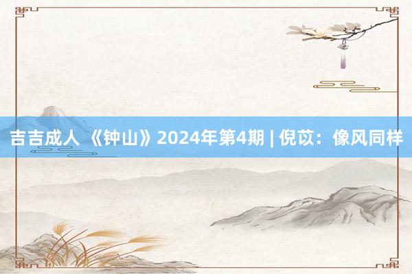 吉吉成人 《钟山》2024年第4期 | 倪苡：像风同样