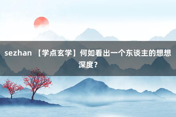 sezhan 【学点玄学】何如看出一个东谈主的想想深度？