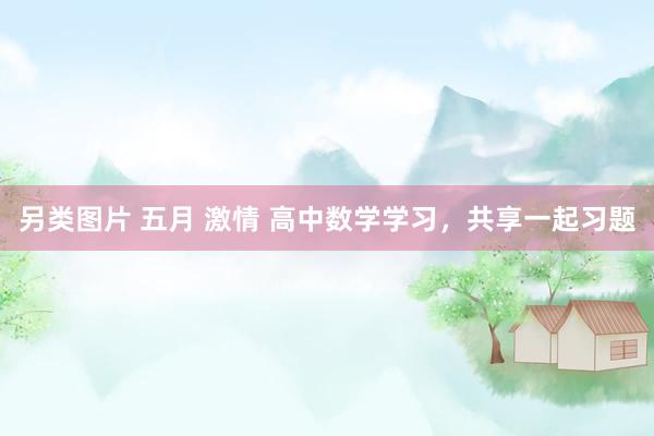 另类图片 五月 激情 高中数学学习，共享一起习题