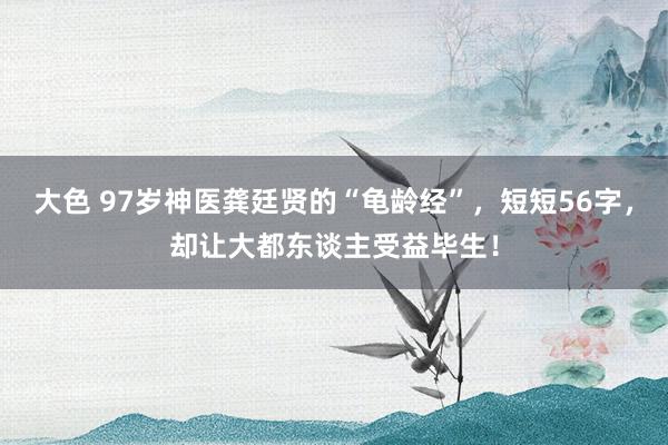 大色 97岁神医龚廷贤的“龟龄经”，短短56字，却让大都东谈主受益毕生！