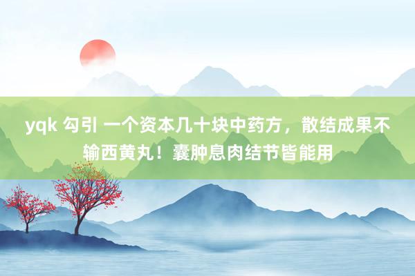 yqk 勾引 一个资本几十块中药方，散结成果不输西黄丸！囊肿息肉结节皆能用