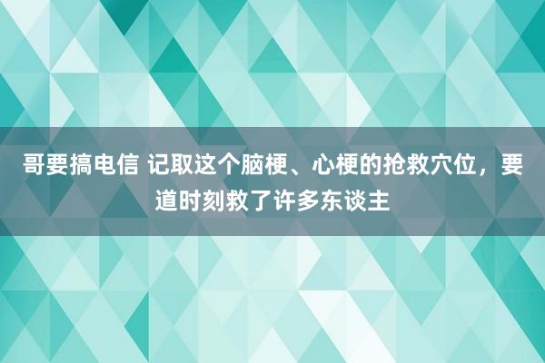 哥要搞电信 记取这个脑梗、心梗的抢救穴位，要道时刻救了许多东谈主