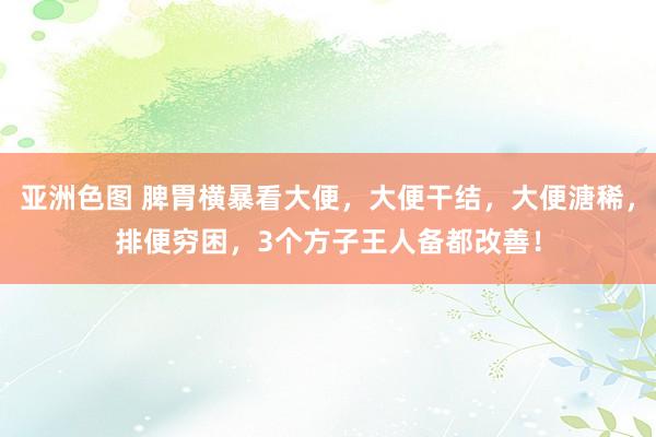 亚洲色图 脾胃横暴看大便，大便干结，大便溏稀，排便穷困，3个方子王人备都改善！