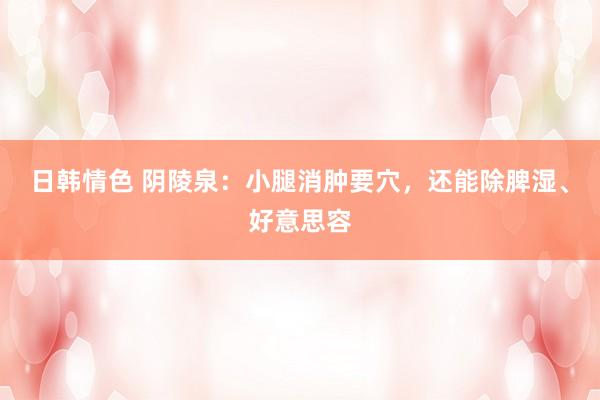 日韩情色 阴陵泉：小腿消肿要穴，还能除脾湿、好意思容