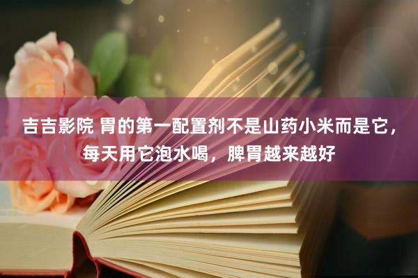吉吉影院 胃的第一配置剂不是山药小米而是它，每天用它泡水喝，脾胃越来越好