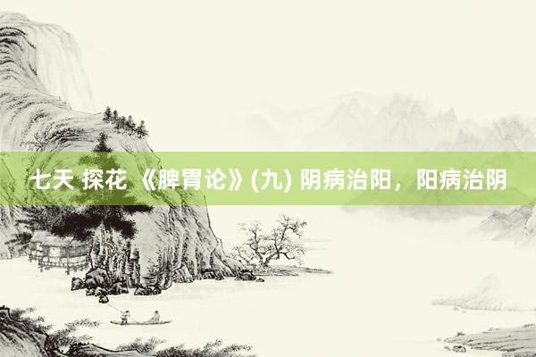 七天 探花 《脾胃论》(九) 阴病治阳，阳病治阴