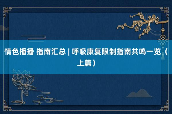 情色播播 指南汇总 | 呼吸康复限制指南共鸣一览（上篇）
