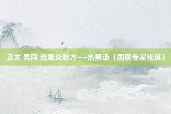 正太 男同 流毒炎验方——热痹汤（国医专家张琪）