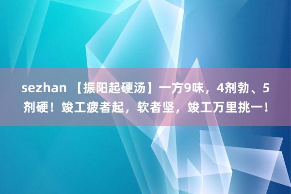 sezhan 【振阳起硬汤】一方9味，4剂勃、5剂硬！竣工疲者起，软者坚，竣工万里挑一！