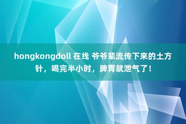 hongkongdoll 在线 爷爷辈流传下来的土方针，喝完半小时，脾胃就泄气了！