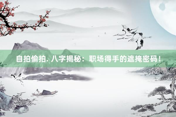 自拍偷拍. 八字揭秘：职场得手的遮掩密码！