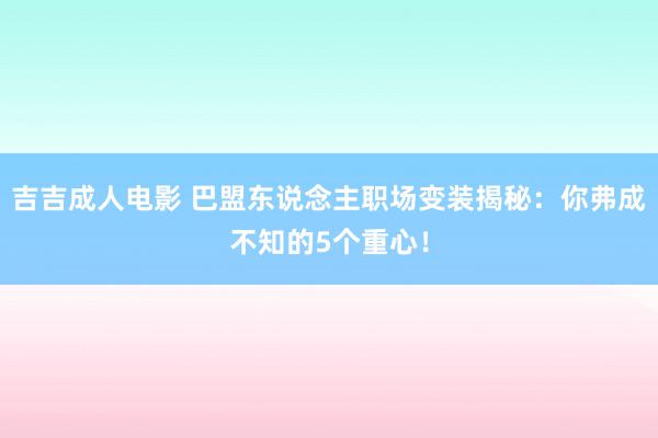 吉吉成人电影 巴盟东说念主职场变装揭秘：你弗成不知的5个重心！